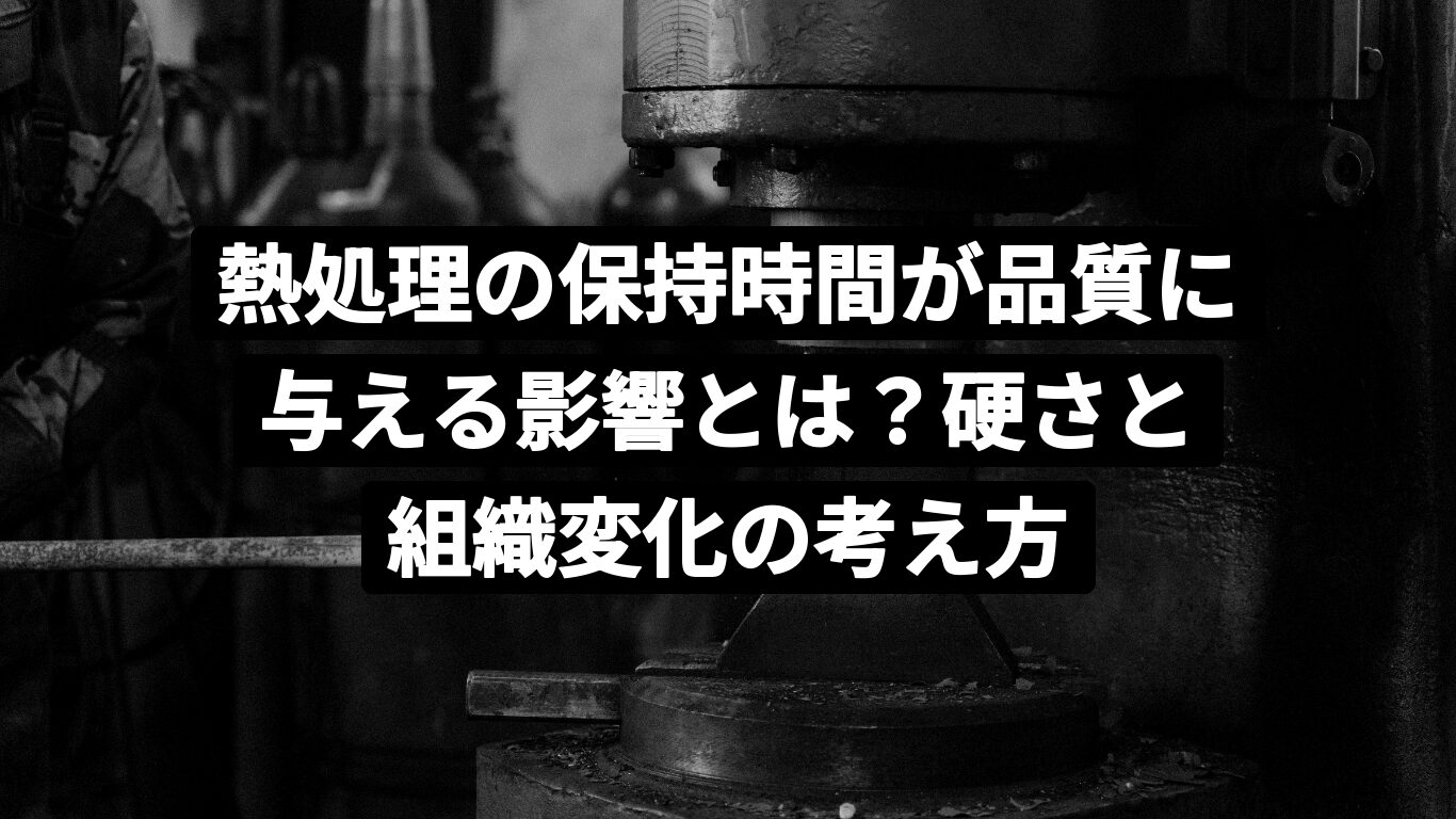 熱処理の保持時間が品質に与える影響とは?硬さと組織変化の考え方