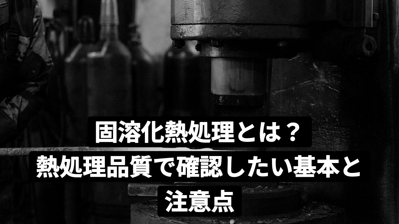 固溶化熱処理とは？熱処理品質で確認したい基本と注意点